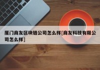 厦门商友区块链公司怎么样[商友科技有限公司怎么样]