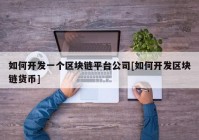 如何开发一个区块链平台公司[如何开发区块链货币]