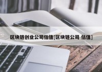 区块链创业公司估值[区块链公司 估值]