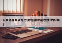 区块链那家公司比较好[区块链比较好的公司]