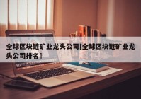 全球区块链矿业龙头公司[全球区块链矿业龙头公司排名]