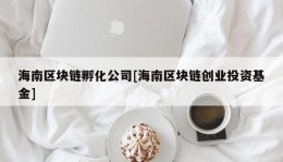 海南区块链孵化公司[海南区块链创业投资基金]