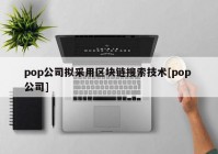 pop公司拟采用区块链搜索技术[pop 公司]