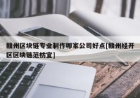 赣州区块链专业制作哪家公司好点[赣州经开区区块链范枋宜]