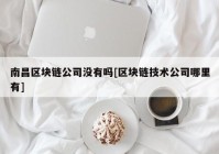 南昌区块链公司没有吗[区块链技术公司哪里有]