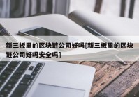 新三板里的区块链公司好吗[新三板里的区块链公司好吗安全吗]