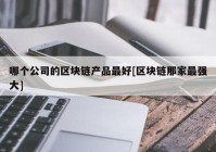 哪个公司的区块链产品最好[区块链那家最强大]