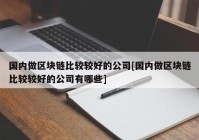 国内做区块链比较较好的公司[国内做区块链比较较好的公司有哪些]