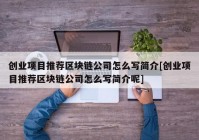 创业项目推荐区块链公司怎么写简介[创业项目推荐区块链公司怎么写简介呢]