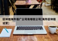 区块链海外推广公司有哪些公司[海外区块链运营]