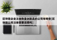 区块链企业注册数量创新高的公司有哪些[区块链公司注册需要资质吗]