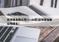 区块链金融公司circle获[区块链金融公司排名]