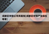 成都区块链公司周嘉阳[成都区块链产业园在哪里]