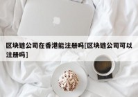 区块链公司在香港能注册吗[区块链公司可以注册吗]