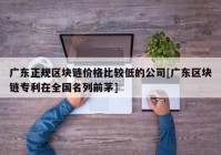 广东正规区块链价格比较低的公司[广东区块链专利在全国名列前茅]