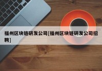 福州区块链研发公司[福州区块链研发公司招聘]