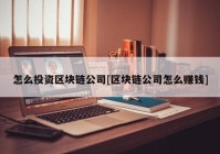 怎么投资区块链公司[区块链公司怎么赚钱]