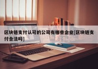 区块链支付认可的公司有哪些企业[区块链支付合法吗]