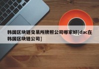 韩国区块链交易所牌照公司哪家好[dac在韩国区块链公司]