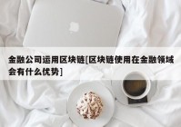 金融公司运用区块链[区块链使用在金融领域会有什么优势]