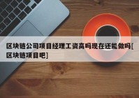 区块链公司项目经理工资高吗现在还能做吗[区块链项目吧]