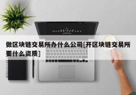 做区块链交易所办什么公司[开区块链交易所要什么资质]