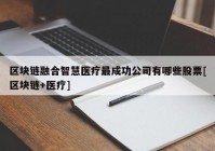 区块链融合智慧医疗最成功公司有哪些股票[区块链+医疗]