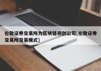 伦敦证券交易所为区块链初创公司[伦敦证券交易所交易模式]