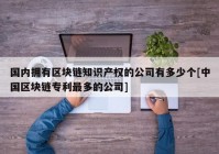 国内拥有区块链知识产权的公司有多少个[中国区块链专利最多的公司]