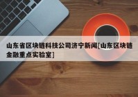 山东省区块链科技公司济宁新闻[山东区块链金融重点实验室]